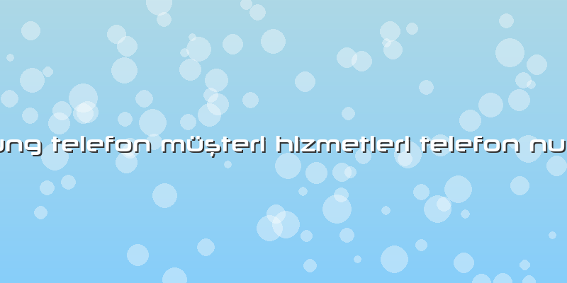 Samsung Telefon Müşteri Hizmetleri Telefon Numarası
