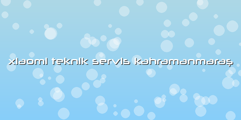 Xiaomi Teknik Servis KahramanmaraÅŸ